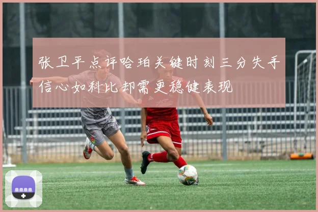 张卫平点评哈珀关键时刻三分失手信心如科比却需更稳健表现