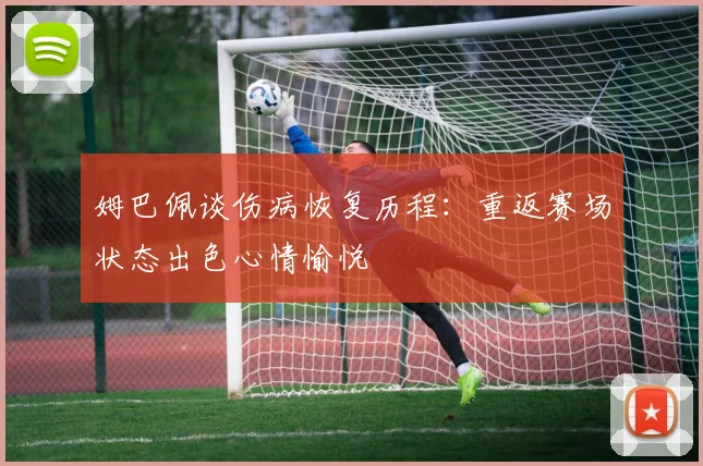 姆巴佩谈伤病恢复历程：重返赛场状态出色心情愉悦