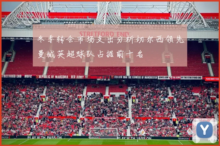 冬季转会市场支出分析切尔西领先曼城英超球队占据前十名