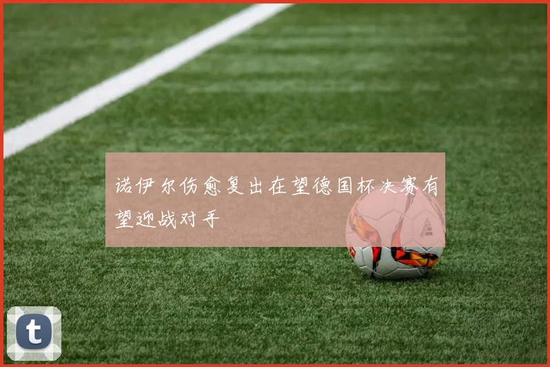 诺伊尔伤愈复出在望德国杯决赛有望迎战对手