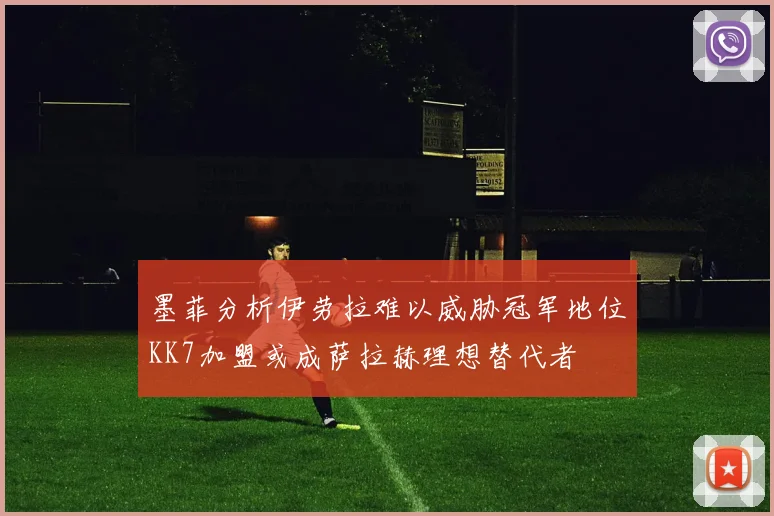 墨菲分析伊劳拉难以威胁冠军地位KK7加盟或成萨拉赫理想替代者