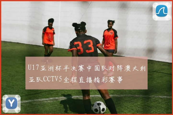 U17亚洲杯半决赛中国队对阵澳大利亚队CCTV5全程直播精彩赛事