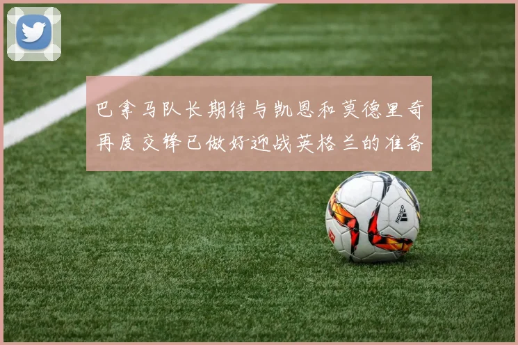 巴拿马队长期待与凯恩和莫德里奇再度交锋已做好迎战英格兰的准备