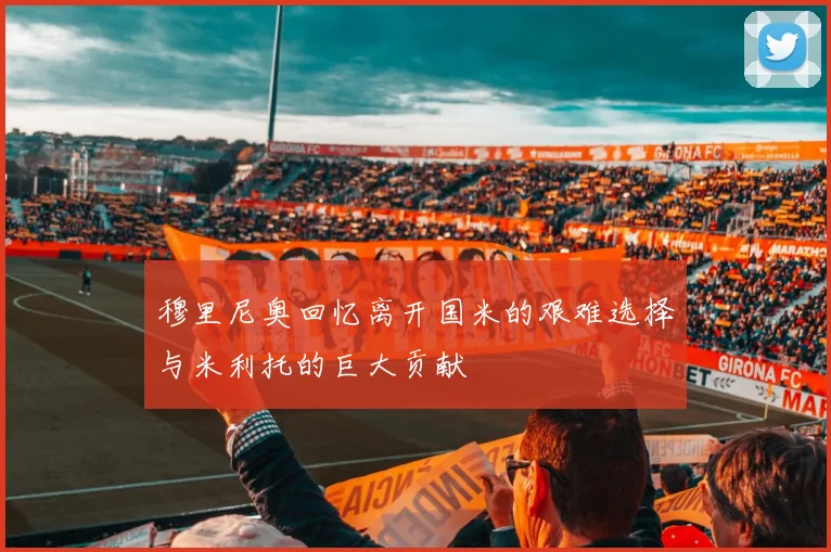 穆里尼奥回忆离开国米的艰难选择与米利托的巨大贡献