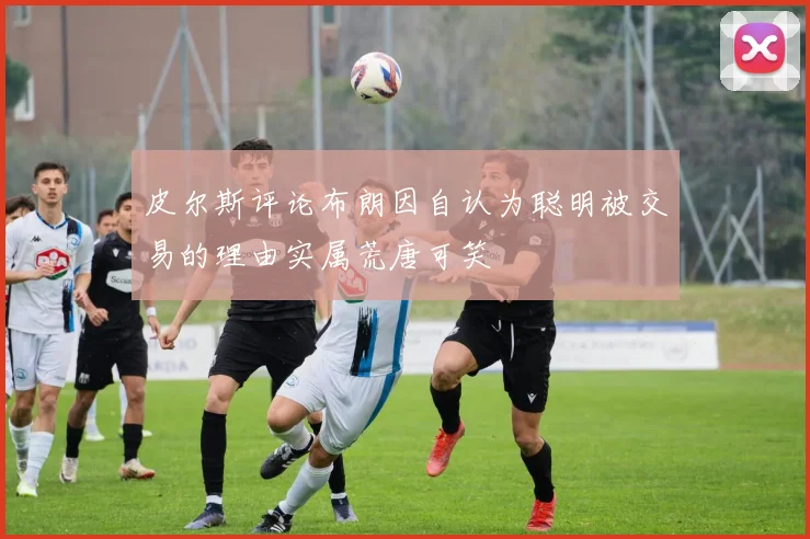 皮尔斯评论布朗因自认为聪明被交易的理由实属荒唐可笑