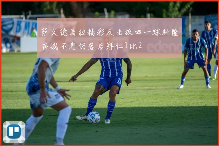 萨义德马拉精彩反击扳回一球科隆奋战不息仍落后拜仁1比2