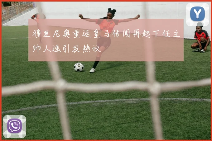 穆里尼奥重返皇马传闻再起下任主帅人选引发热议