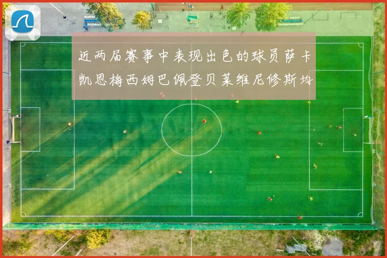 近两届赛事中表现出色的球员萨卡凯恩梅西姆巴佩登贝莱维尼修斯均有三球三助攻