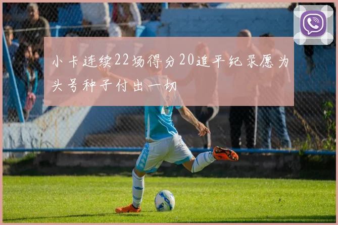 小卡连续22场得分20追平纪录愿为头号种子付出一切